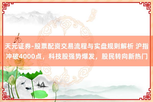 天元证券-股票配资交易流程与实盘规则解析 沪指冲破4000点，科技股强势爆发，股民转向新热门