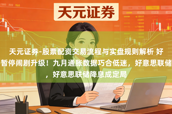天元证券-股票配资交易流程与实盘规则解析 好意思国政府暂停闹剧升级！九月通胀数据巧合低迷，好意思联储降息成定局