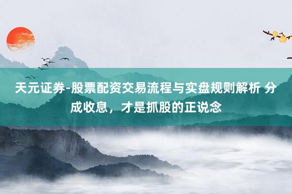 天元证券-股票配资交易流程与实盘规则解析 分成收息，才是抓股的正说念