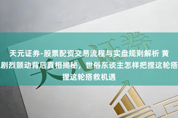 天元证券-股票配资交易流程与实盘规则解析 黄金价钱剧烈颤动背后真相揭秘，世俗东谈主怎样把捏这轮搭救机遇