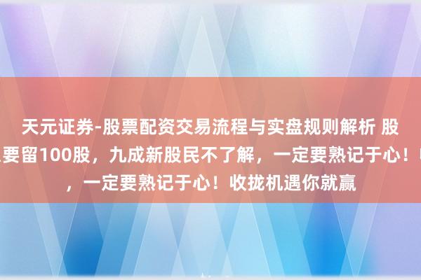 天元证券-股票配资交易流程与实盘规则解析 股市：清仓为什么要留100股，九成新股民不了解，一定要熟记于心！收拢机遇你就赢