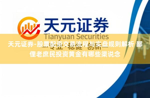 天元证券-股票配资交易流程与实盘规则解析 鄙俚老庶民投资黄金有哪些渠说念