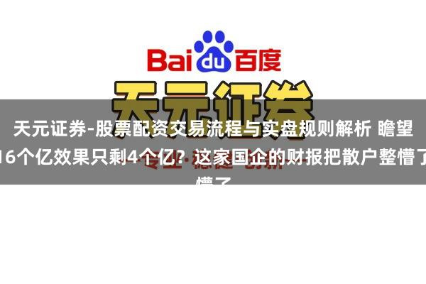 天元证券-股票配资交易流程与实盘规则解析 瞻望16个亿效果只剩4个亿？这家国企的财报把散户整懵了
