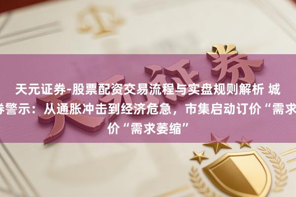 天元证券-股票配资交易流程与实盘规则解析 城堡证券警示：从通胀冲击到经济危急，市集启动订价“需求萎缩”