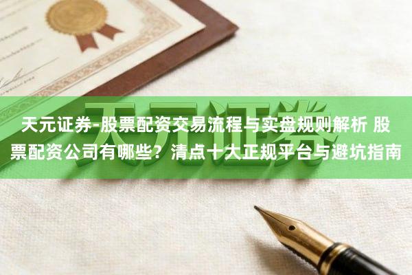 天元证券-股票配资交易流程与实盘规则解析 股票配资公司有哪些？清点十大正规平台与避坑指南